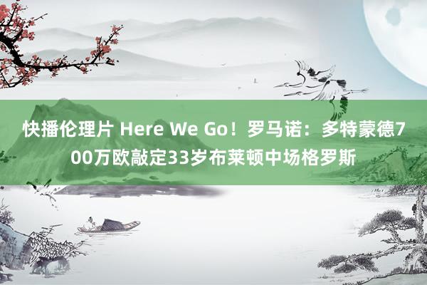 快播伦理片 Here We Go！罗马诺：多特蒙德700万欧敲定33岁布莱顿中场格罗斯