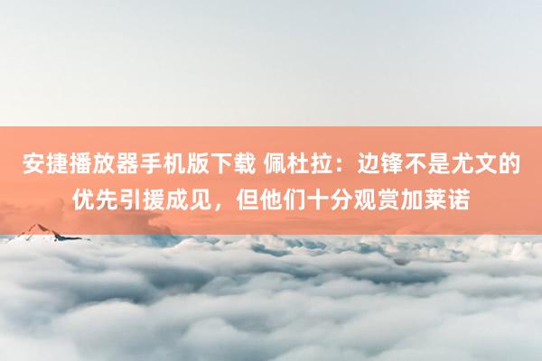 安捷播放器手机版下载 佩杜拉：边锋不是尤文的优先引援成见，但他们十分观赏加莱诺