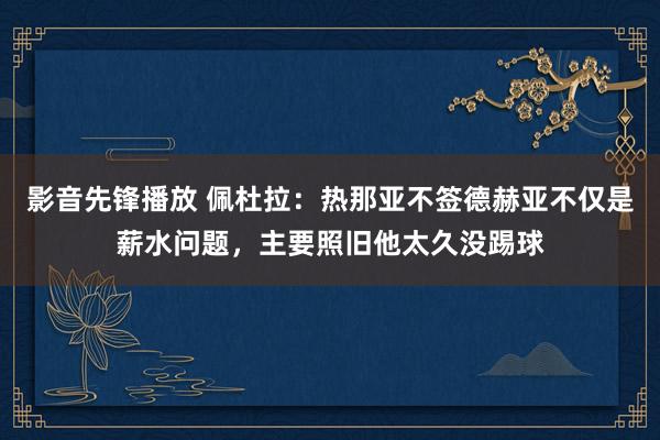 影音先锋播放 佩杜拉：热那亚不签德赫亚不仅是薪水问题，主要照旧他太久没踢球