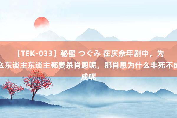 【TEK-033】秘蜜 つぐみ 在庆余年剧中，为什么东谈主东谈主都要杀肖恩呢，那肖恩为什么非死不成呢