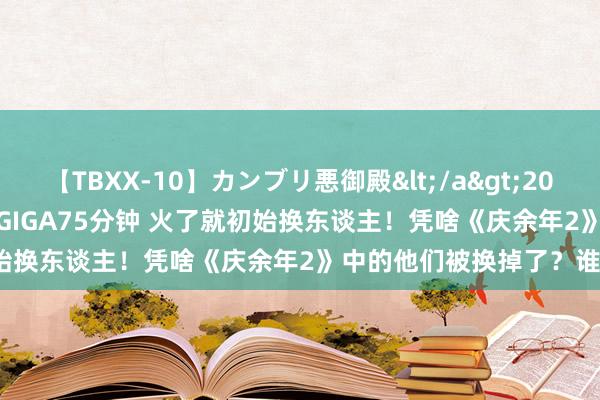 【TBXX-10】カンブリ悪御殿</a>2014-04-25GIGA&$GIGA75分钟 火了就初始换东谈主！凭啥《庆余年2》中的他们被换掉了？谁最可惜？