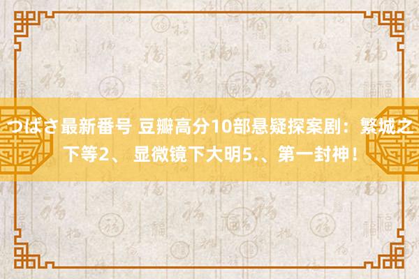 つばさ最新番号 豆瓣高分10部悬疑探案剧：繁城之下等2、 显微镜下大明5.、第一封神！