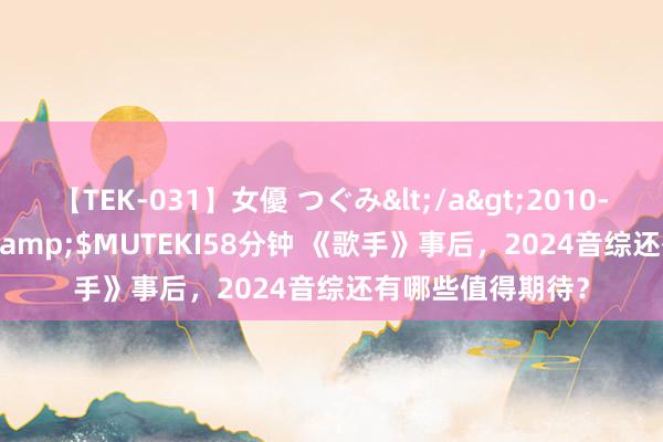 【TEK-031】女優 つぐみ</a>2010-12-01MUTEKI&$MUTEKI58分钟 《歌手》事后，2024音综还有哪些值得期待？