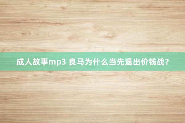 成人故事mp3 良马为什么当先退出价钱战？