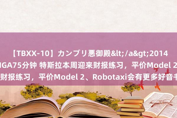 【TBXX-10】カンブリ悪御殿</a>2014-04-25GIGA&$GIGA75分钟 特斯拉本周迎来财报练习，平价Model 2、Robotaxi会有更多好音书吗？