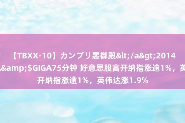 【TBXX-10】カンブリ悪御殿</a>2014-04-25GIGA&$GIGA75分钟 好意思股高开纳指涨逾1%，英伟达涨1.9%