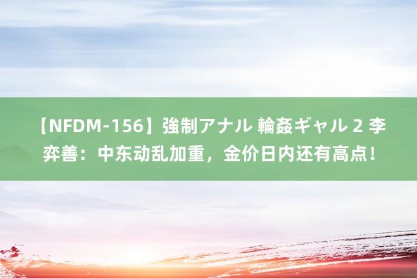 【NFDM-156】強制アナル 輪姦ギャル 2 李弈善：中东动乱加重，金价日内还有高点！