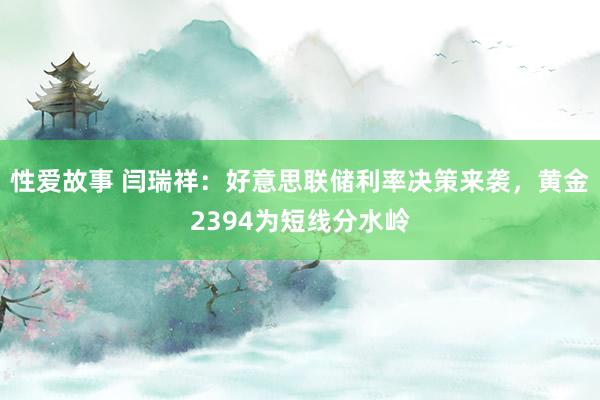 性爱故事 闫瑞祥：好意思联储利率决策来袭，黄金2394为短线分水岭