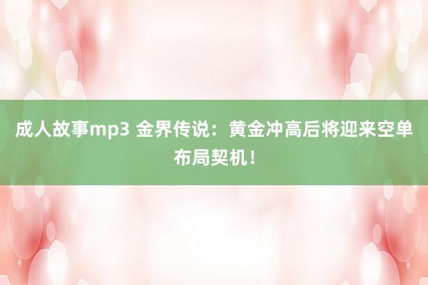 成人故事mp3 金界传说：黄金冲高后将迎来空单布局契机！