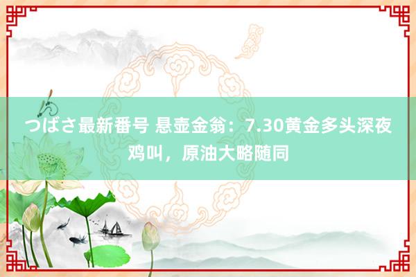 つばさ最新番号 悬壶金翁：7.30黄金多头深夜鸡叫，原油大略随同