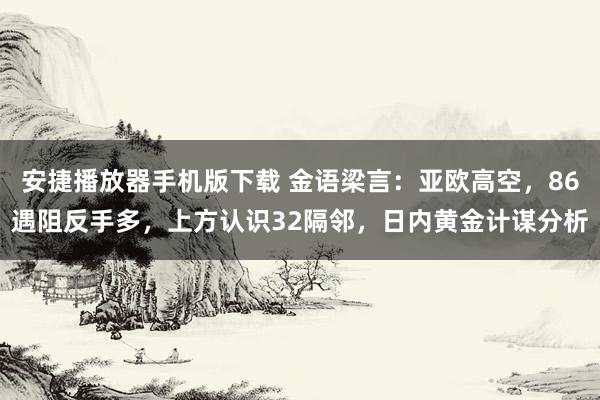 安捷播放器手机版下载 金语梁言：亚欧高空，86遇阻反手多，上方认识32隔邻，日内黄金计谋分析