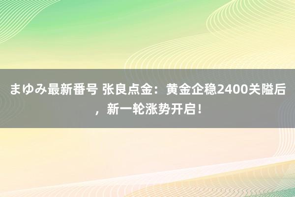 まゆみ最新番号 张良点金：黄金企稳2400关隘后，新一轮涨势开启！