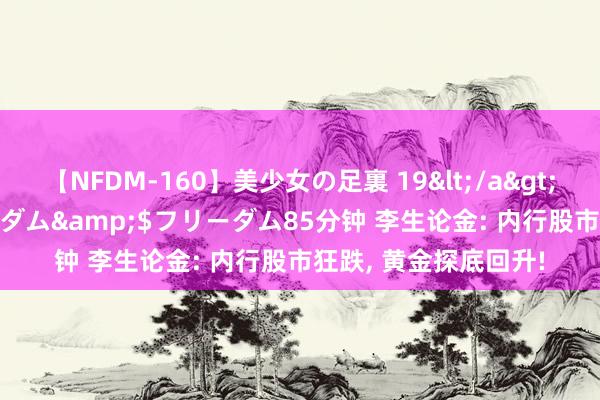 【NFDM-160】美少女の足裏 19</a>2010-01-05フリーダム&$フリーダム85分钟 李生论金: 内行股市狂跌， 黄金探底回升!