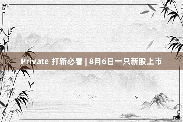 Private 打新必看 | 8月6日一只新股上市