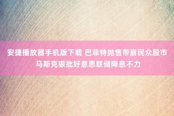 安捷播放器手机版下载 巴菲特抛售带崩民众股市 马斯克狠批好意思联储降息不力