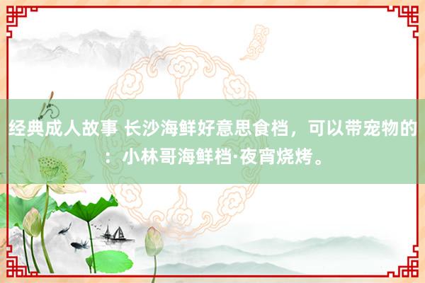 经典成人故事 长沙海鲜好意思食档，可以带宠物的：小林哥海鲜档·夜宵烧烤。