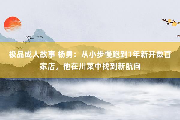 极品成人故事 杨勇：从小步慢跑到1年新开数百家店，他在川菜中找到新航向