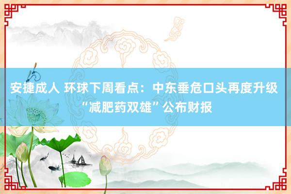 安捷成人 环球下周看点：中东垂危口头再度升级 “减肥药双雄”公布财报