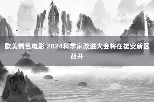 欧美情色电影 2024科学家改进大会将在雄安新区召开