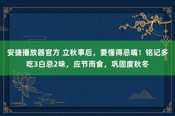 安捷播放器官方 立秋事后，要懂得忌嘴！铭记多吃3白忌2味，应节而食，巩固度秋冬