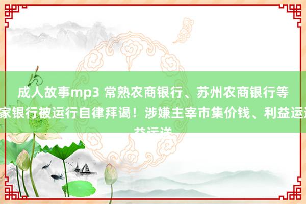 成人故事mp3 常熟农商银行、苏州农商银行等4家银行被运行自律拜谒！涉嫌主宰市集价钱、利益运送