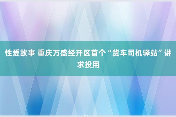 性爱故事 重庆万盛经开区首个“货车司机驿站”讲求投用