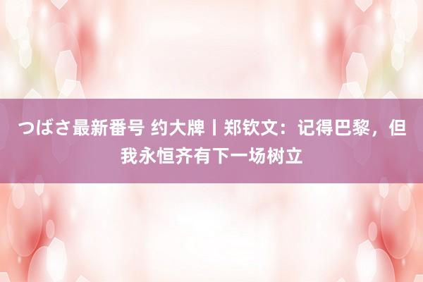 つばさ最新番号 约大牌丨郑钦文：记得巴黎，但我永恒齐有下一场树立