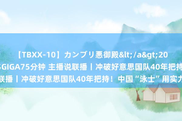 【TBXX-10】カンブリ悪御殿</a>2014-04-25GIGA&$GIGA75分钟 主播说联播丨冲破好意思国队40年把持！中国“泳士”用实力话语