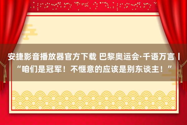 安捷影音播放器官方下载 巴黎奥运会·千语万言丨“咱们是冠军！不惬意的应该是别东谈主！”