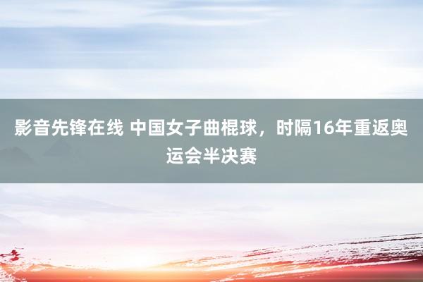 影音先锋在线 中国女子曲棍球，时隔16年重返奥运会半决赛