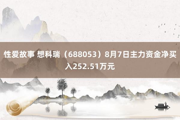 性爱故事 想科瑞（688053）8月7日主力资金净买入252.51万元