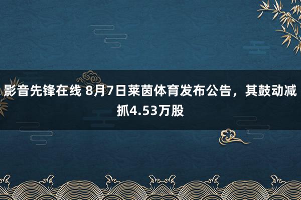 影音先锋在线 8月7日莱茵体育发布公告，其鼓动减抓4.53万股