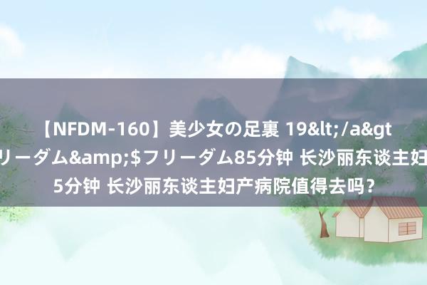 【NFDM-160】美少女の足裏 19</a>2010-01-05フリーダム&$フリーダム85分钟 长沙丽东谈主妇产病院值得去吗？