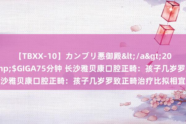 【TBXX-10】カンブリ悪御殿</a>2014-04-25GIGA&$GIGA75分钟 长沙雅贝康口腔正畸：孩子几岁罗致正畸治疗比拟相宜