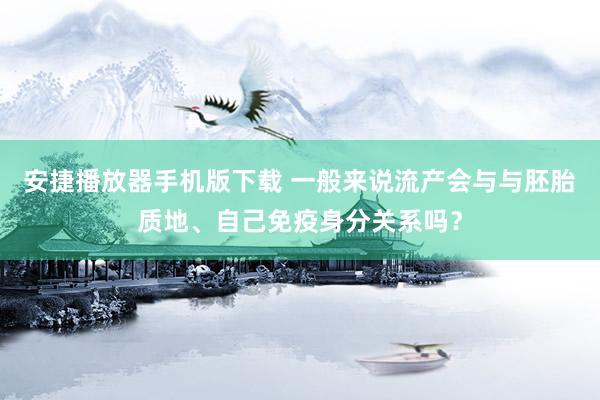 安捷播放器手机版下载 一般来说流产会与与胚胎质地、自己免疫身分关系吗？