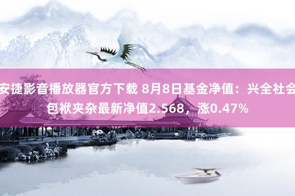 安捷影音播放器官方下载 8月8日基金净值：兴全社会包袱夹杂最新净值2.568，涨0.47%