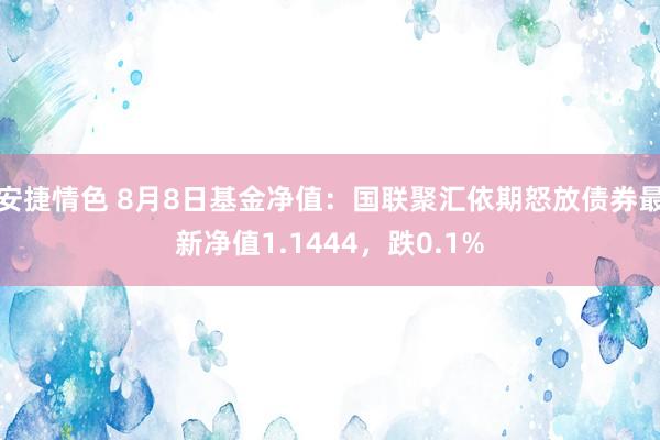 安捷情色 8月8日基金净值：国联聚汇依期怒放债券最新净值1.1444，跌0.1%