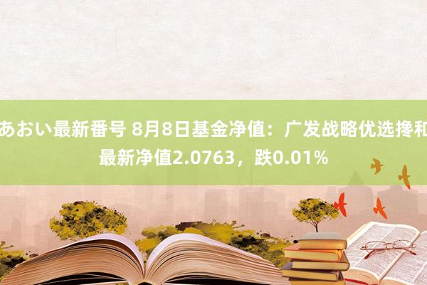 あおい最新番号 8月8日基金净值：广发战略优选搀和最新净值2.0763，跌0.01%