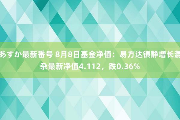 あすか最新番号 8月8日基金净值：易方达镇静增长混杂最新净值4.112，跌0.36%