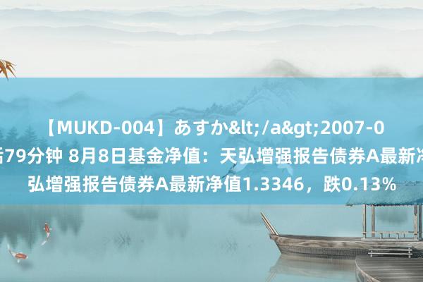 【MUKD-004】あすか</a>2007-09-13無垢&$無垢79分钟 8月8日基金净值：天弘增强报告债券A最新净值1.3346，跌0.13%