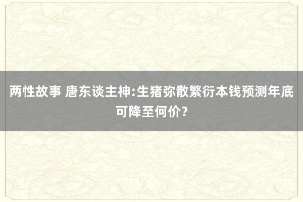 两性故事 唐东谈主神:生猪弥散繁衍本钱预测年底可降至何价？