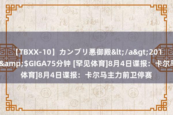 【TBXX-10】カンブリ悪御殿</a>2014-04-25GIGA&$GIGA75分钟 [罕见体育]8月4日谍报：卡尔马主力前卫停赛