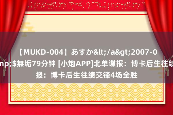 【MUKD-004】あすか</a>2007-09-13無垢&$無垢79分钟 [小炮APP]北单谍报：博卡后生往绩交锋4场全胜