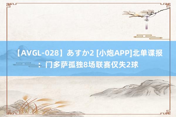 【AVGL-028】あすか2 [小炮APP]北单谍报：门多萨孤独8场联赛仅失2球