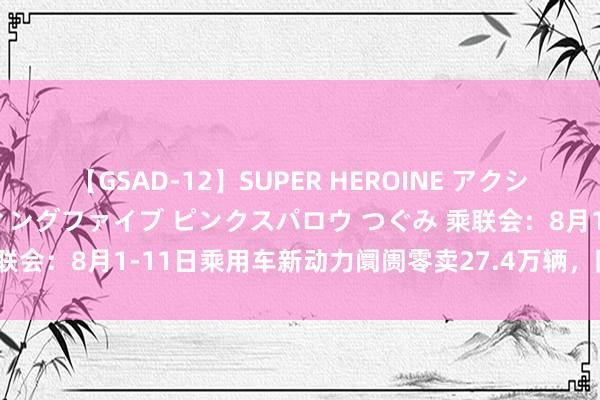 【GSAD-12】SUPER HEROINE アクションウォーズ 超翼戦隊ウィングファイブ ピンクスパロウ つぐみ 乘联会：8月1-11日乘用车新动力阛阓零卖27.4万辆，同比增长57%