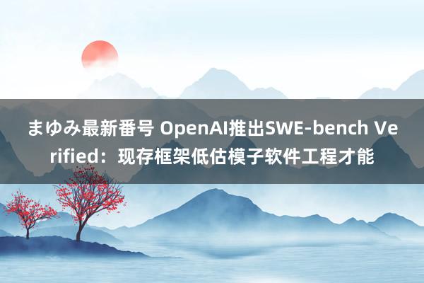 まゆみ最新番号 OpenAI推出SWE-bench Verified：现存框架低估模子软件工程才能