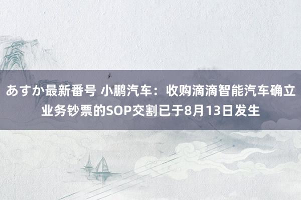 あすか最新番号 小鹏汽车：收购滴滴智能汽车确立业务钞票的SOP交割已于8月13日发生