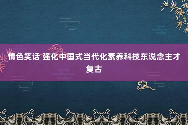 情色笑话 强化中国式当代化素养科技东说念主才复古