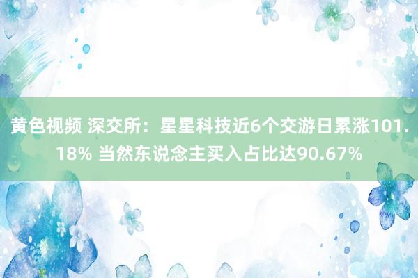 黄色视频 深交所：星星科技近6个交游日累涨101.18% 当然东说念主买入占比达90.67%