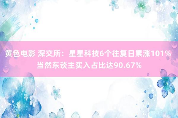 黄色电影 深交所：星星科技6个往复日累涨101% 当然东谈主买入占比达90.67%